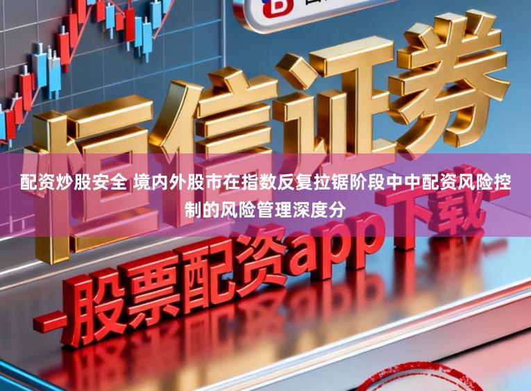 配资炒股安全 境内外股市在指数反复拉锯阶段中中配资风险控制的风险管理深度分