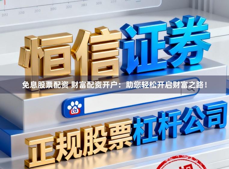 免息股票配资 财富配资开户：助您轻松开启财富之路！