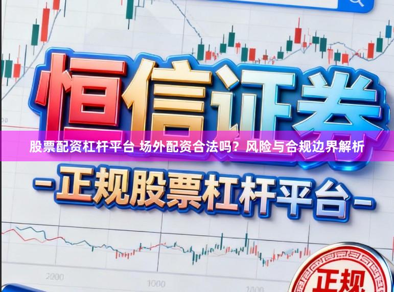 股票配资杠杆平台 场外配资合法吗？风险与合规边界解析