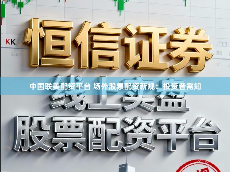 中国联美配资平台 场外股票配资新规：投资者需知
