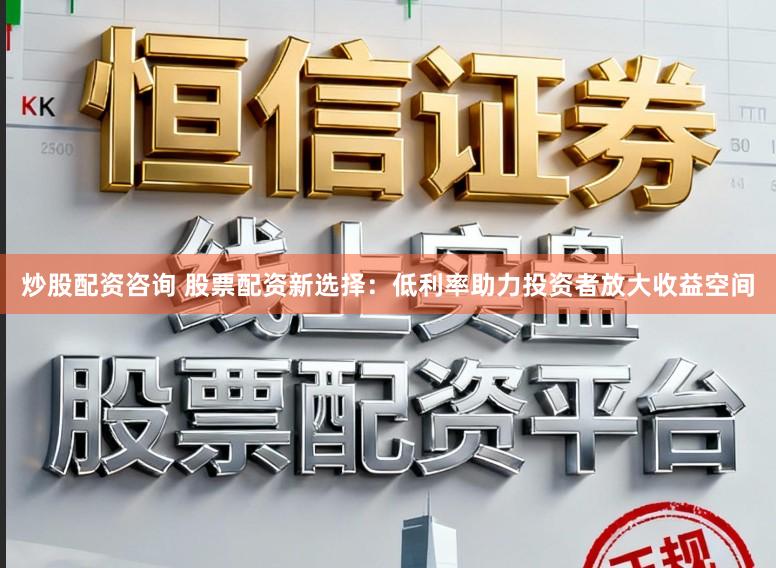 炒股配资咨询 股票配资新选择：低利率助力投资者放大收益空间