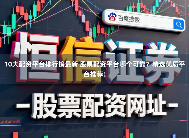 10大配资平台排行榜最新 股票配资平台哪个可靠？精选优质平台推荐！