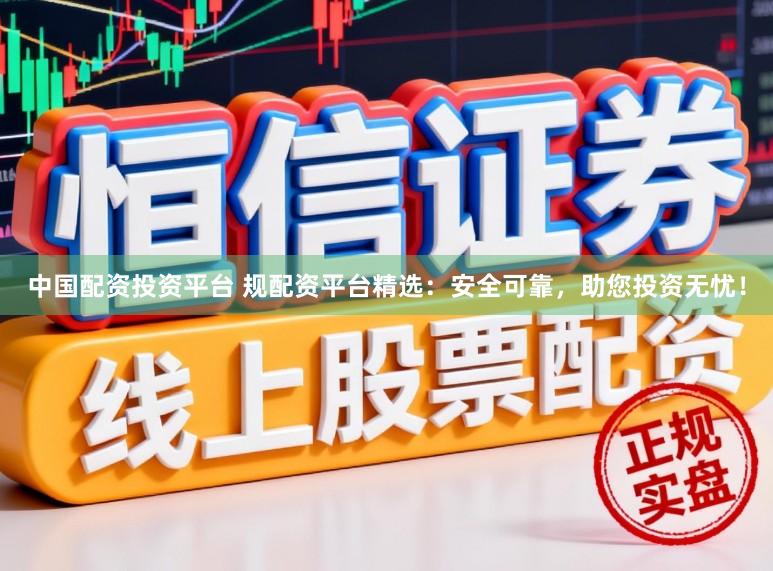 中国配资投资平台 规配资平台精选：安全可靠，助您投资无忧！