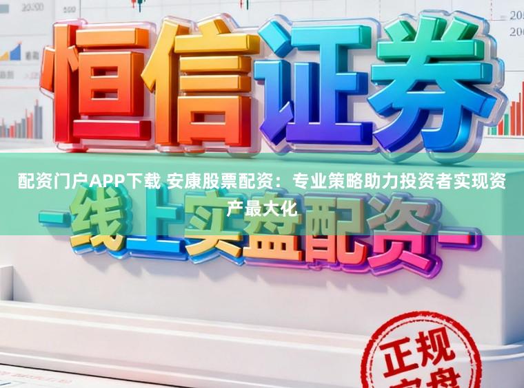 配资门户APP下载 安康股票配资：专业策略助力投资者实现资产最大化