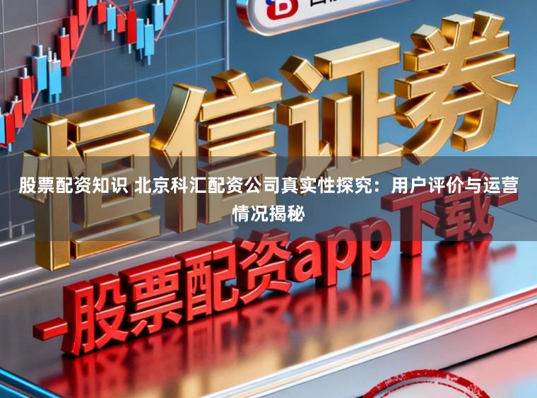 股票配资知识 北京科汇配资公司真实性探究：用户评价与运营情况揭秘
