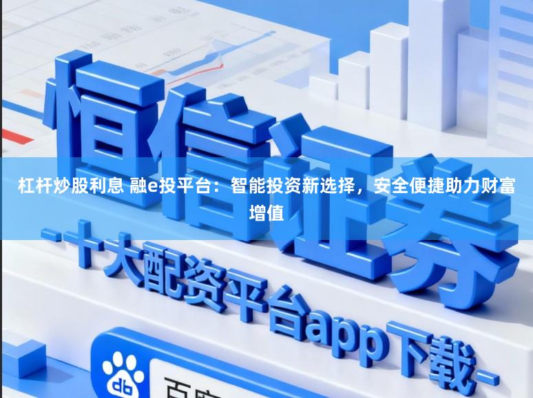 杠杆炒股利息 融e投平台：智能投资新选择，安全便捷助力财富增值
