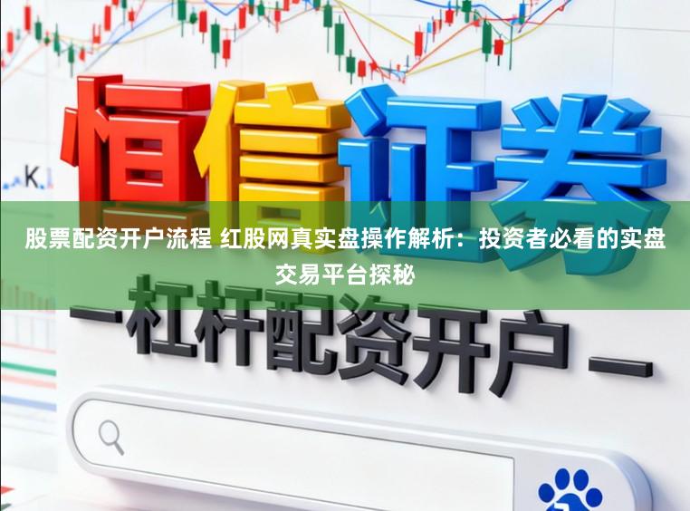 股票配资开户流程 红股网真实盘操作解析：投资者必看的实盘交易平台探秘