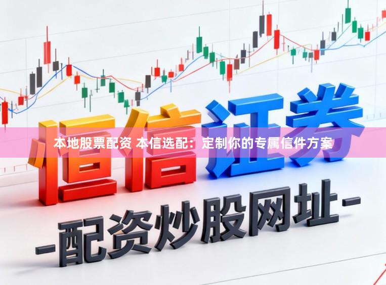 本地股票配资 本信选配：定制你的专属信件方案