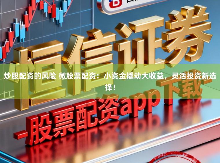 炒股配资的风险 微股票配资：小资金撬动大收益，灵活投资新选择！