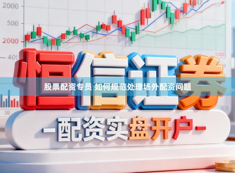 股票配资专员 如何规范处理场外配资问题