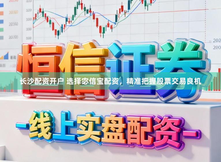 长沙配资开户 选择宓信宝配资，精准把握股票交易良机