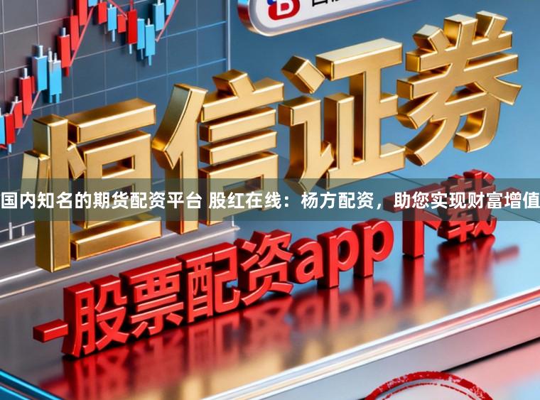 国内知名的期货配资平台 股红在线：杨方配资，助您实现财富增值