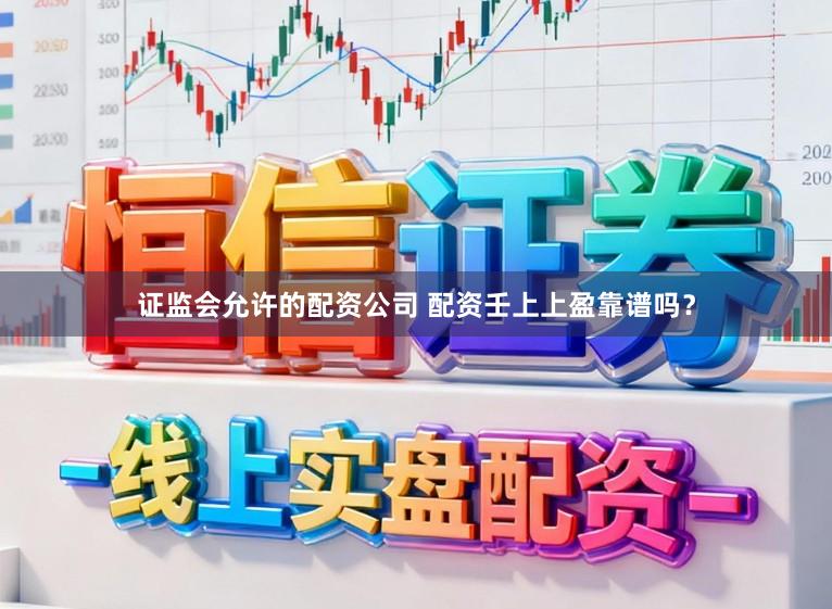 证监会允许的配资公司 配资壬上上盈靠谱吗？