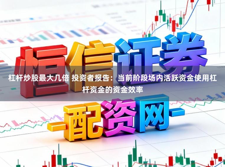 杠杆炒股最大几倍 投资者报告：当前阶段场内活跃资金使用杠杆资金的资金效率