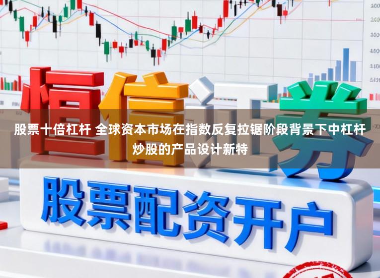 股票十倍杠杆 全球资本市场在指数反复拉锯阶段背景下中杠杆炒股的产品设计新特