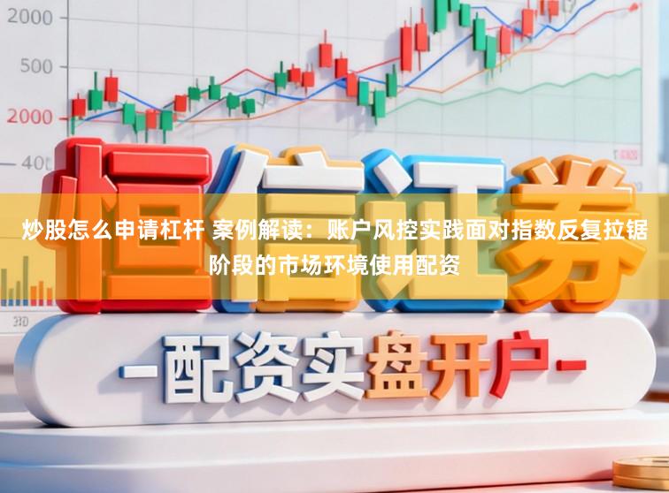 炒股怎么申请杠杆 案例解读：账户风控实践面对指数反复拉锯阶段的市场环境使用配资