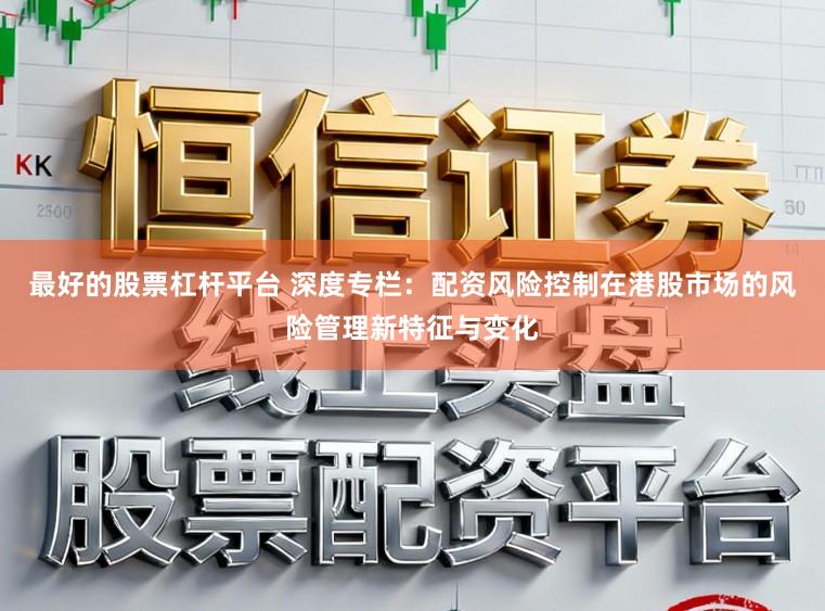 最好的股票杠杆平台 深度专栏：配资风险控制在港股市场的风险管理新特征与变化