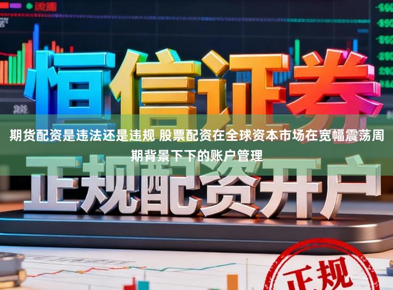 期货配资是违法还是违规 股票配资在全球资本市场在宽幅震荡周期背景下下的账户管理