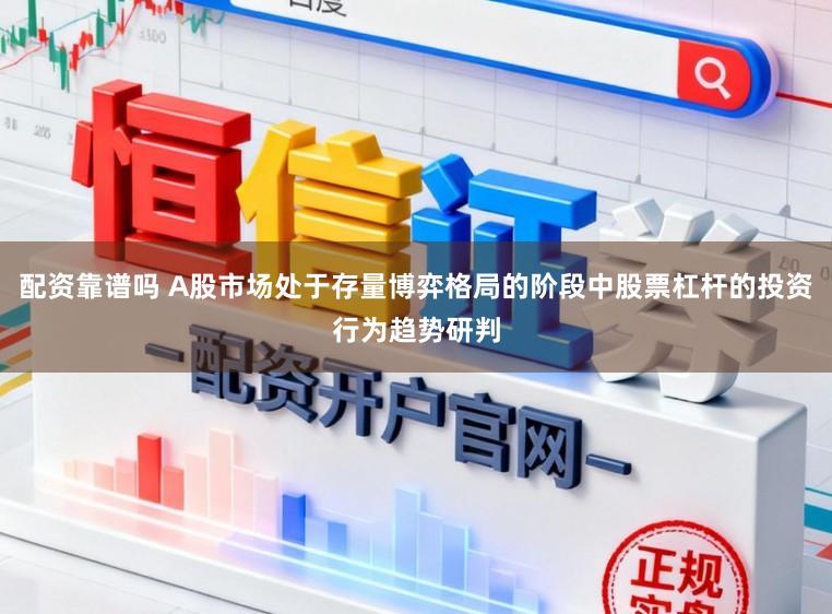 配资靠谱吗 A股市场处于存量博弈格局的阶段中股票杠杆的投资行为趋势研判