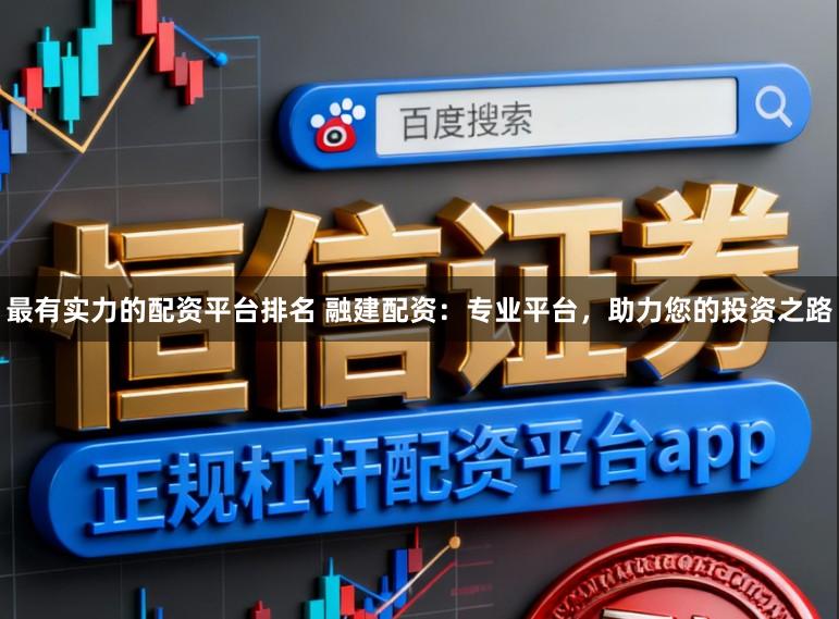 最有实力的配资平台排名 融建配资：专业平台，助力您的投资之路