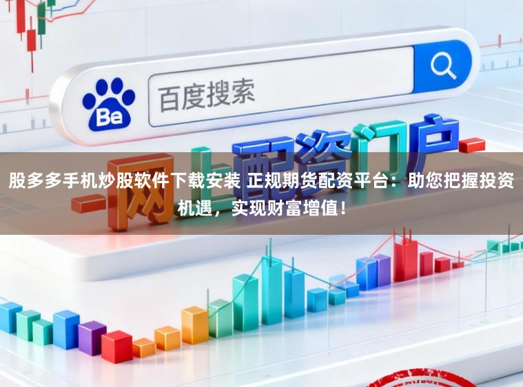 股多多手机炒股软件下载安装 正规期货配资平台：助您把握投资机遇，实现财富增值！