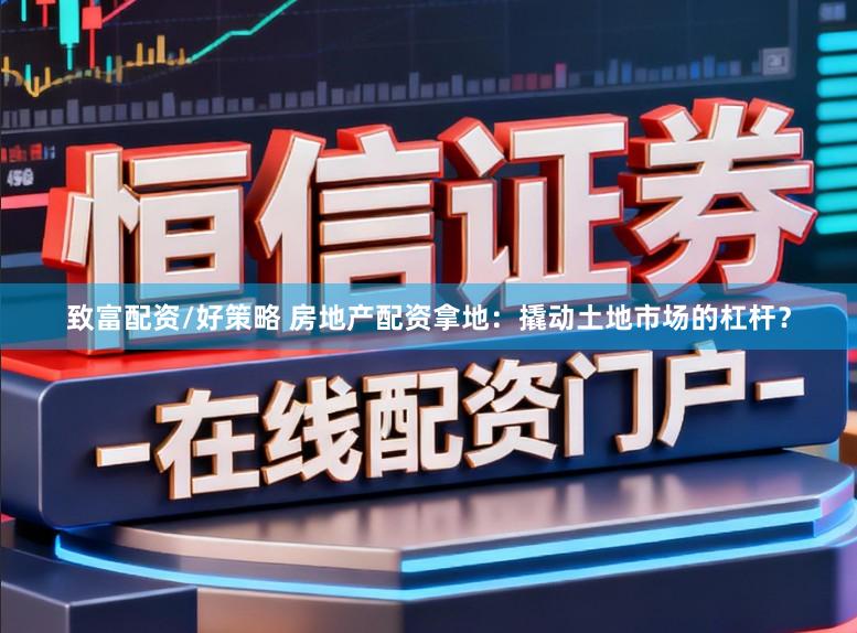 致富配资/好策略 房地产配资拿地：撬动土地市场的杠杆？