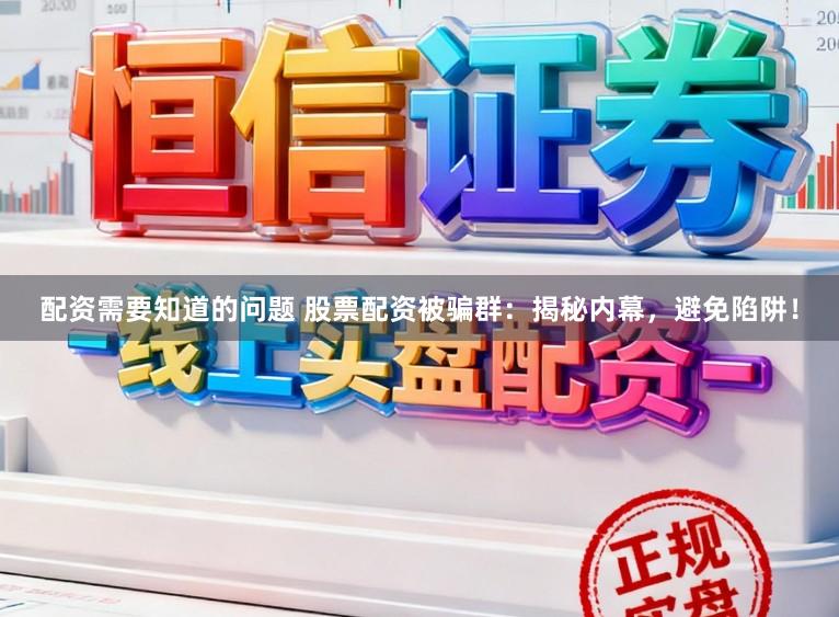 配资需要知道的问题 股票配资被骗群：揭秘内幕，避免陷阱！