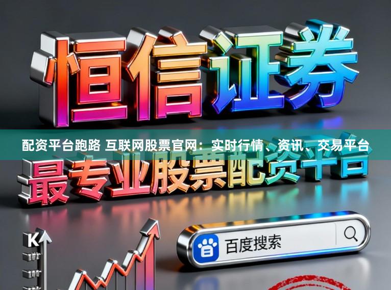 配资平台跑路 互联网股票官网：实时行情、资讯、交易平台