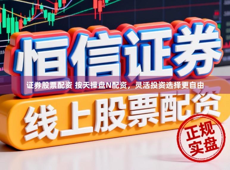 证券股票配资 按天操盘N配资，灵活投资选择更自由