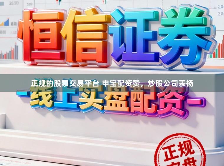 正规的股票交易平台 申宝配资赞，炒股公司表扬