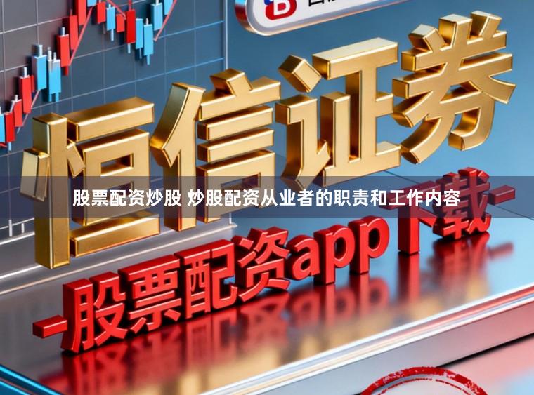 股票配资炒股 炒股配资从业者的职责和工作内容