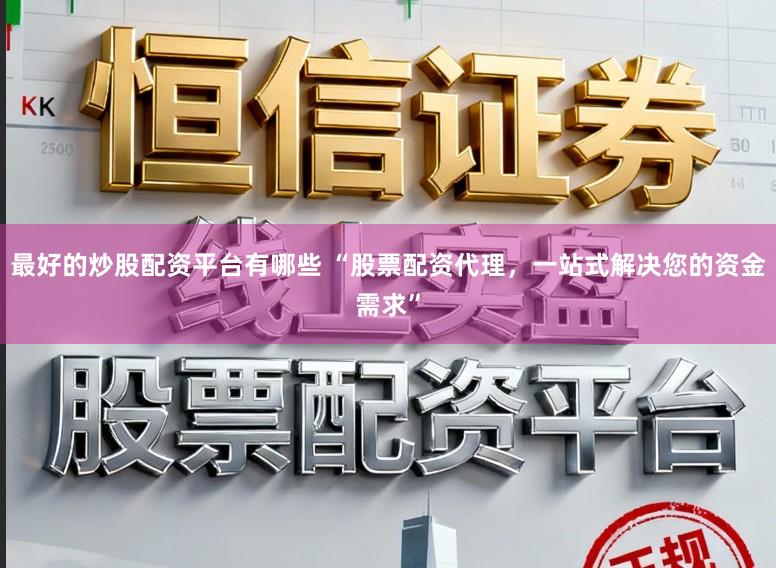 最好的炒股配资平台有哪些 “股票配资代理，一站式解决您的资金需求”