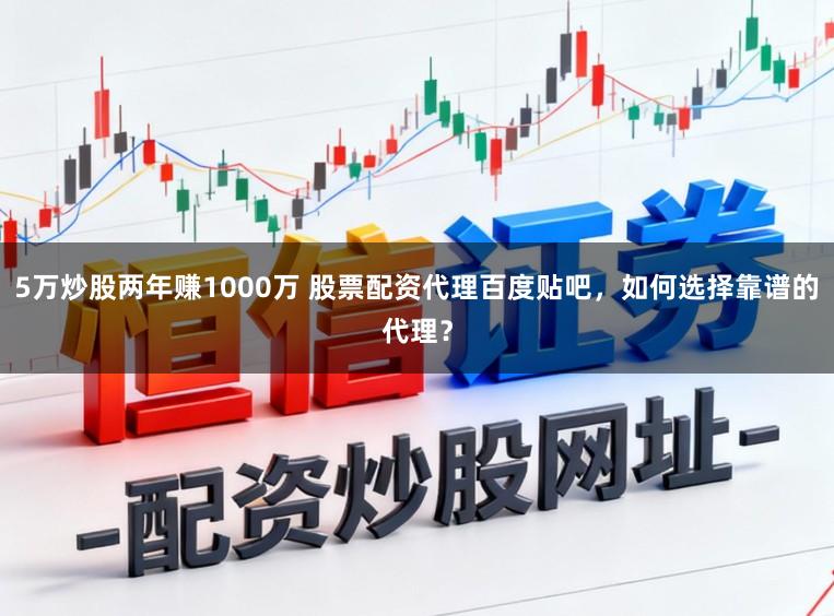 5万炒股两年赚1000万 股票配资代理百度贴吧，如何选择靠谱的代理？