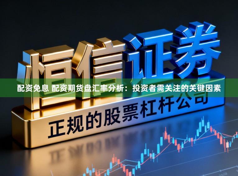 配资免息 配资期货盘汇率分析：投资者需关注的关键因素