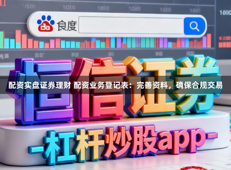 配资实盘证券理财 配资业务登记表：完善资料，确保合规交易